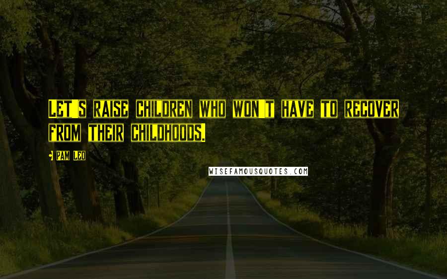 Pam Leo Quotes: Let's raise children who won't have to recover from their childhoods.