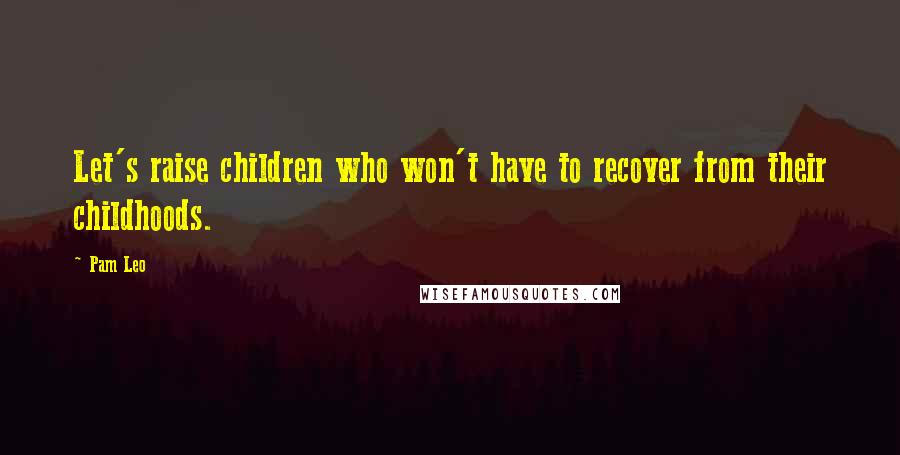 Pam Leo Quotes: Let's raise children who won't have to recover from their childhoods.