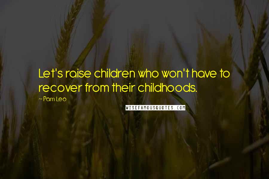 Pam Leo Quotes: Let's raise children who won't have to recover from their childhoods.