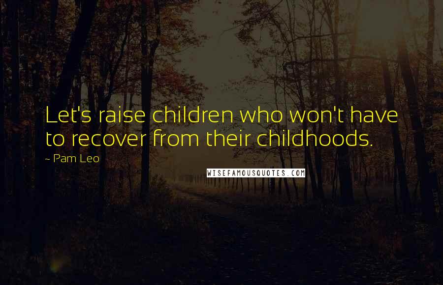 Pam Leo Quotes: Let's raise children who won't have to recover from their childhoods.