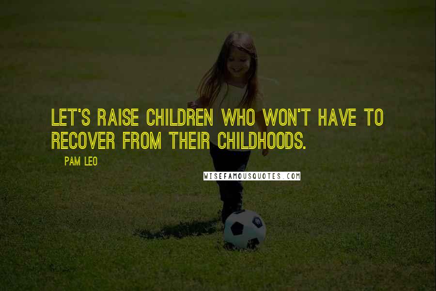 Pam Leo Quotes: Let's raise children who won't have to recover from their childhoods.