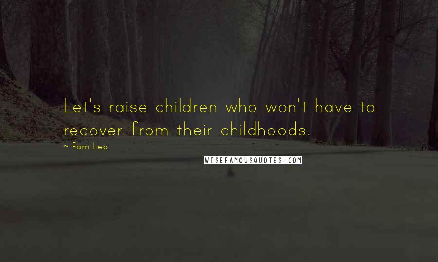 Pam Leo Quotes: Let's raise children who won't have to recover from their childhoods.