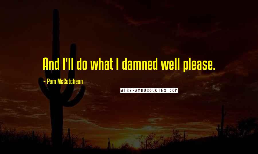 Pam McCutcheon Quotes: And I'll do what I damned well please.