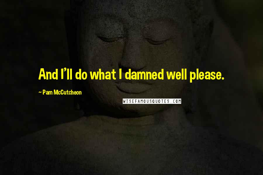 Pam McCutcheon Quotes: And I'll do what I damned well please.