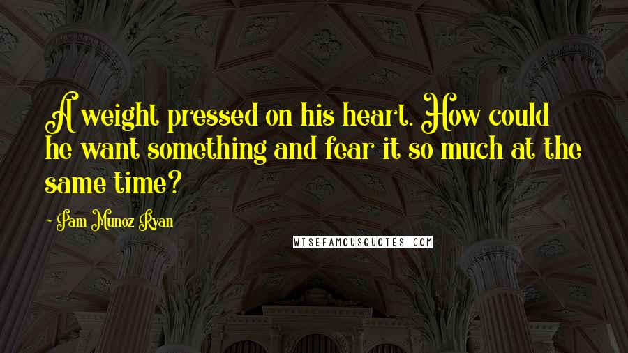 Pam Munoz Ryan Quotes: A weight pressed on his heart. How could he want something and fear it so much at the same time?