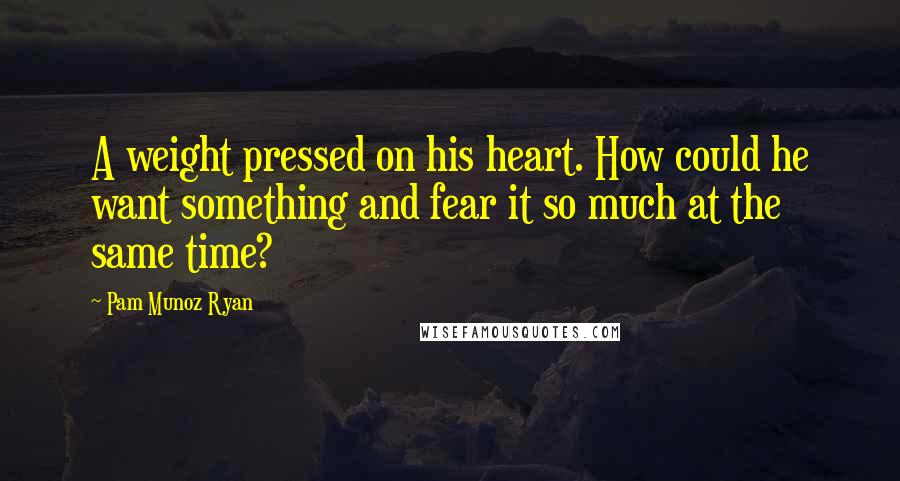 Pam Munoz Ryan Quotes: A weight pressed on his heart. How could he want something and fear it so much at the same time?