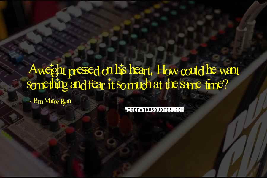 Pam Munoz Ryan Quotes: A weight pressed on his heart. How could he want something and fear it so much at the same time?