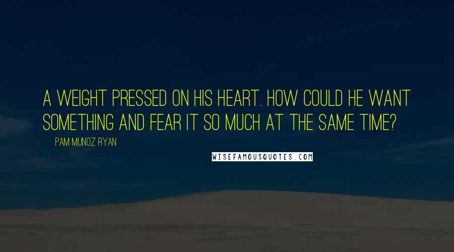 Pam Munoz Ryan Quotes: A weight pressed on his heart. How could he want something and fear it so much at the same time?