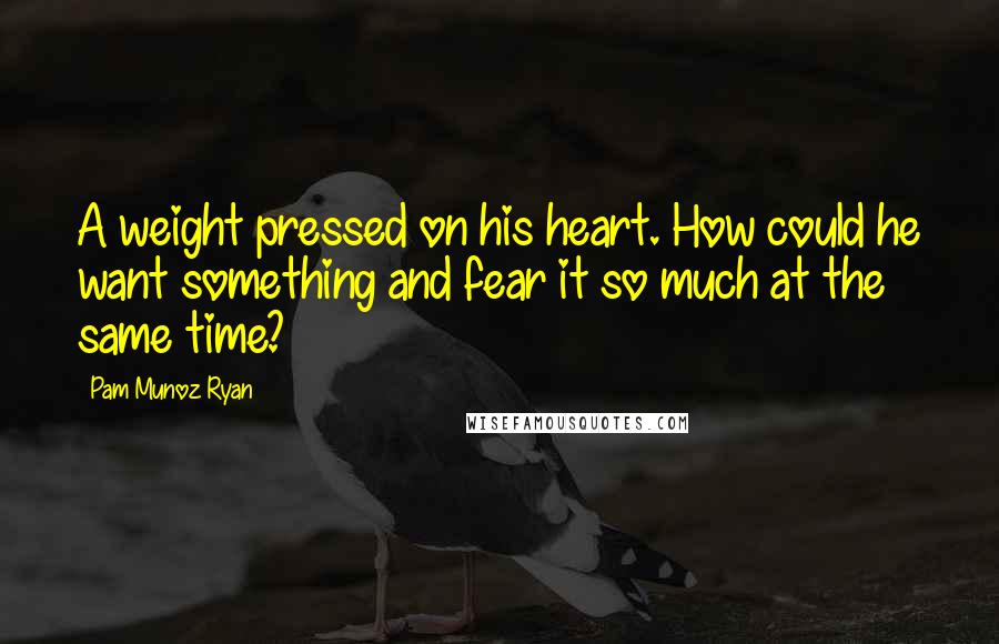 Pam Munoz Ryan Quotes: A weight pressed on his heart. How could he want something and fear it so much at the same time?