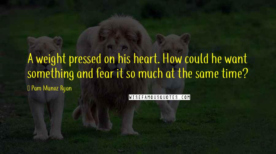 Pam Munoz Ryan Quotes: A weight pressed on his heart. How could he want something and fear it so much at the same time?