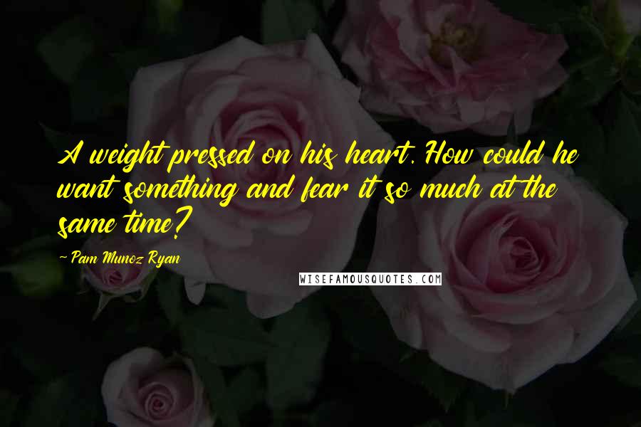 Pam Munoz Ryan Quotes: A weight pressed on his heart. How could he want something and fear it so much at the same time?