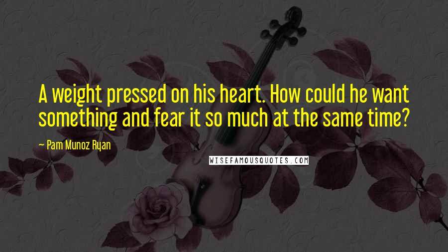 Pam Munoz Ryan Quotes: A weight pressed on his heart. How could he want something and fear it so much at the same time?