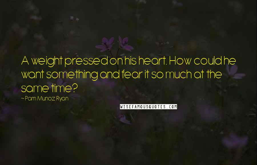 Pam Munoz Ryan Quotes: A weight pressed on his heart. How could he want something and fear it so much at the same time?