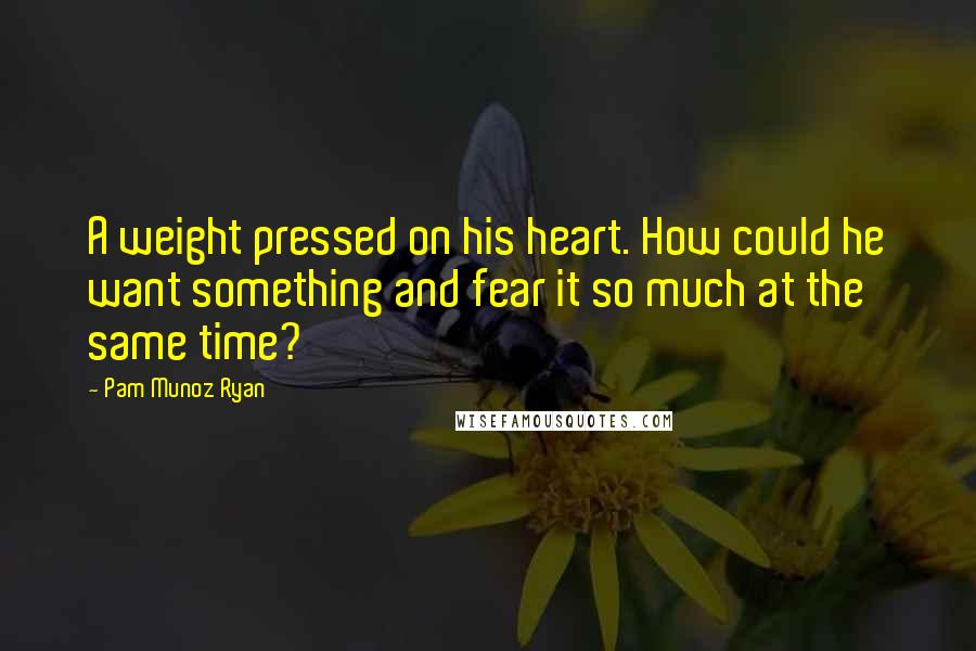 Pam Munoz Ryan Quotes: A weight pressed on his heart. How could he want something and fear it so much at the same time?