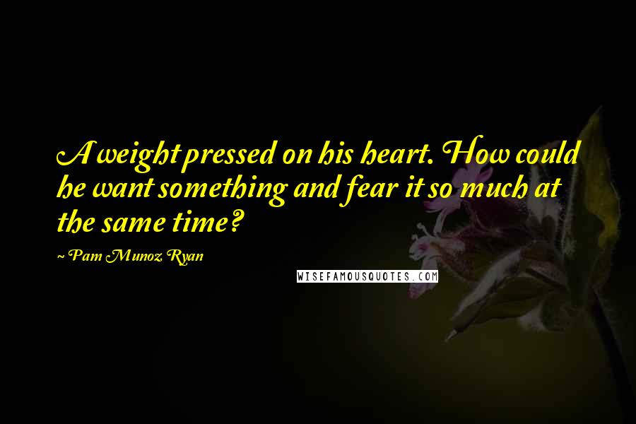 Pam Munoz Ryan Quotes: A weight pressed on his heart. How could he want something and fear it so much at the same time?