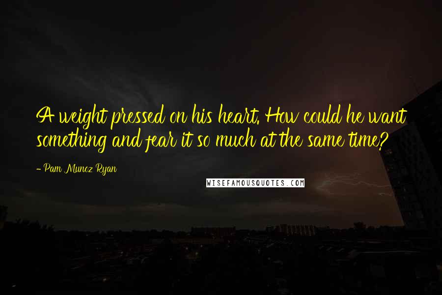 Pam Munoz Ryan Quotes: A weight pressed on his heart. How could he want something and fear it so much at the same time?