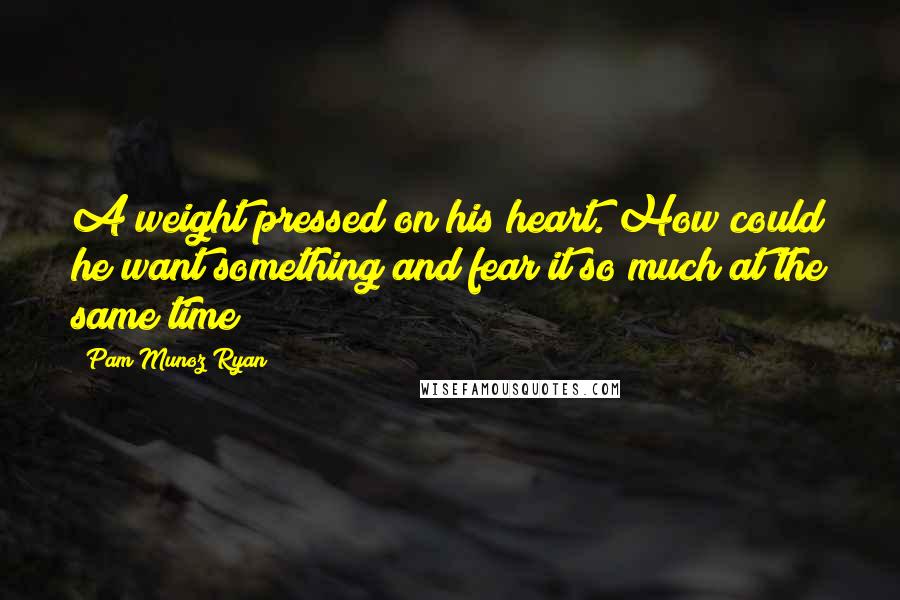 Pam Munoz Ryan Quotes: A weight pressed on his heart. How could he want something and fear it so much at the same time?