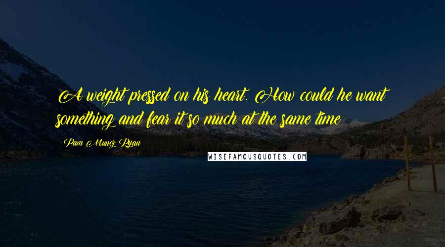 Pam Munoz Ryan Quotes: A weight pressed on his heart. How could he want something and fear it so much at the same time?