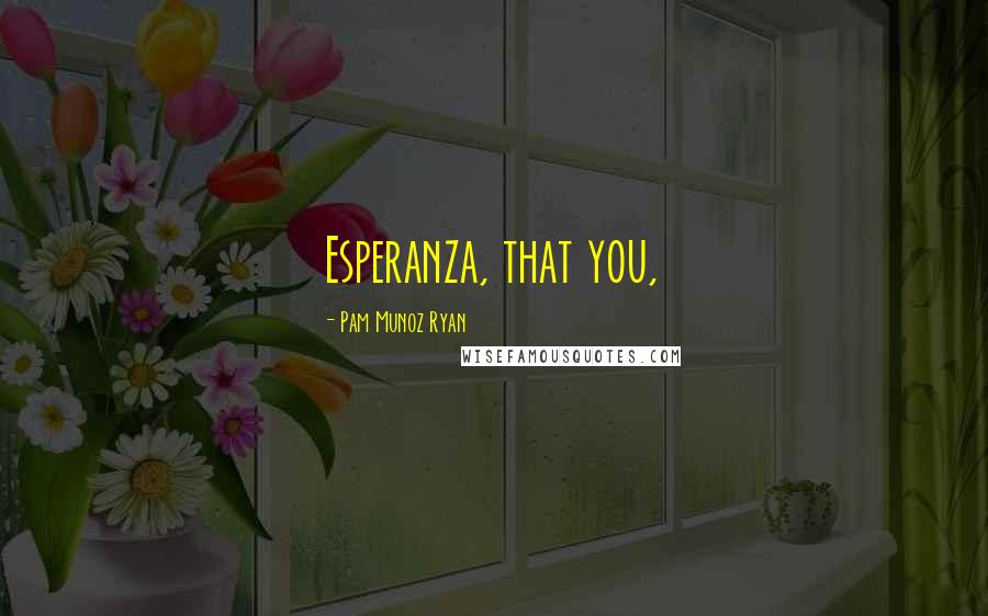 Pam Munoz Ryan Quotes: Esperanza, that you,