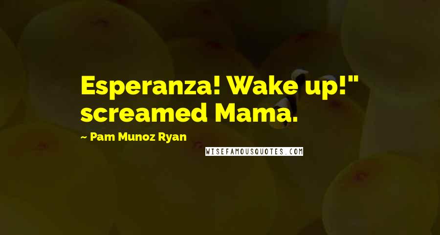 Pam Munoz Ryan Quotes: Esperanza! Wake up!" screamed Mama.