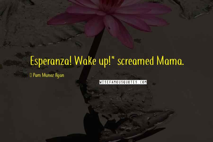 Pam Munoz Ryan Quotes: Esperanza! Wake up!" screamed Mama.