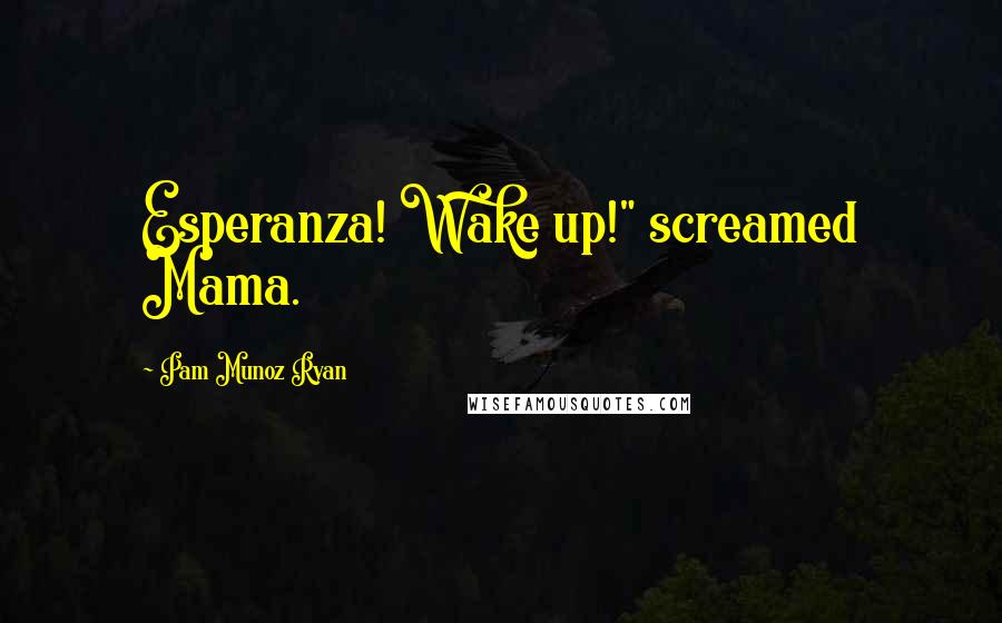 Pam Munoz Ryan Quotes: Esperanza! Wake up!" screamed Mama.