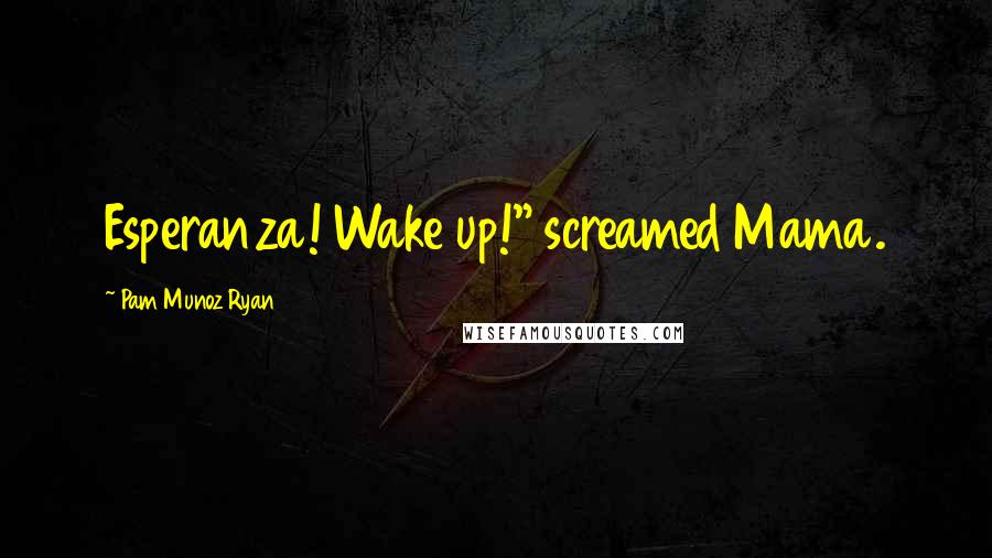 Pam Munoz Ryan Quotes: Esperanza! Wake up!" screamed Mama.