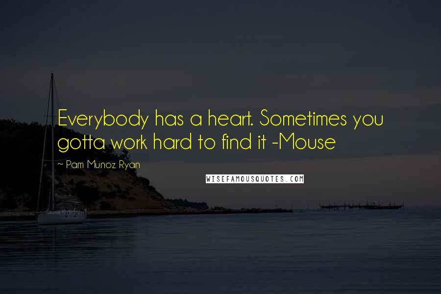 Pam Munoz Ryan Quotes: Everybody has a heart. Sometimes you gotta work hard to find it -Mouse