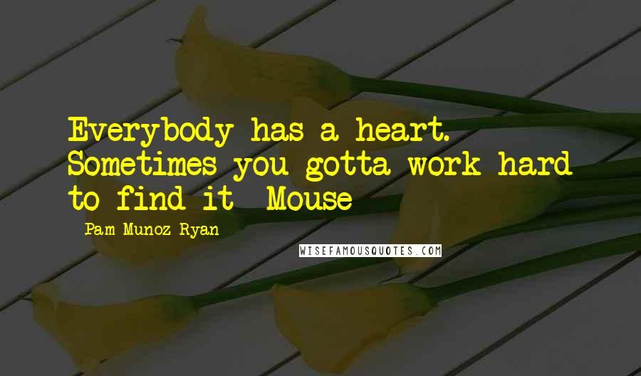 Pam Munoz Ryan Quotes: Everybody has a heart. Sometimes you gotta work hard to find it -Mouse