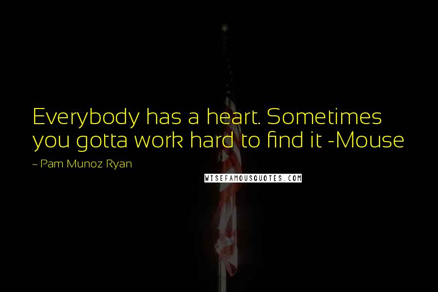 Pam Munoz Ryan Quotes: Everybody has a heart. Sometimes you gotta work hard to find it -Mouse