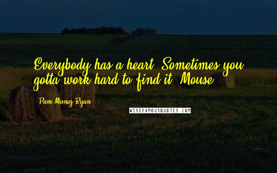 Pam Munoz Ryan Quotes: Everybody has a heart. Sometimes you gotta work hard to find it -Mouse