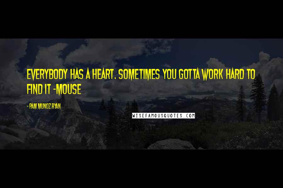 Pam Munoz Ryan Quotes: Everybody has a heart. Sometimes you gotta work hard to find it -Mouse