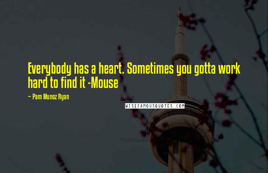 Pam Munoz Ryan Quotes: Everybody has a heart. Sometimes you gotta work hard to find it -Mouse