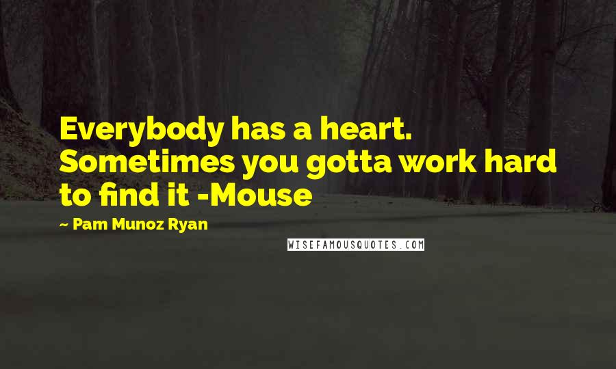 Pam Munoz Ryan Quotes: Everybody has a heart. Sometimes you gotta work hard to find it -Mouse