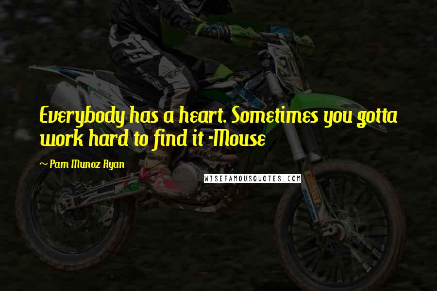 Pam Munoz Ryan Quotes: Everybody has a heart. Sometimes you gotta work hard to find it -Mouse