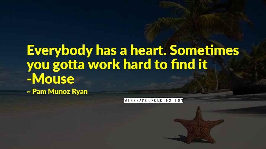 Pam Munoz Ryan Quotes: Everybody has a heart. Sometimes you gotta work hard to find it -Mouse