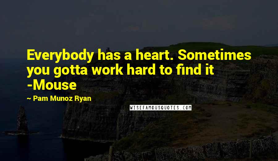 Pam Munoz Ryan Quotes: Everybody has a heart. Sometimes you gotta work hard to find it -Mouse