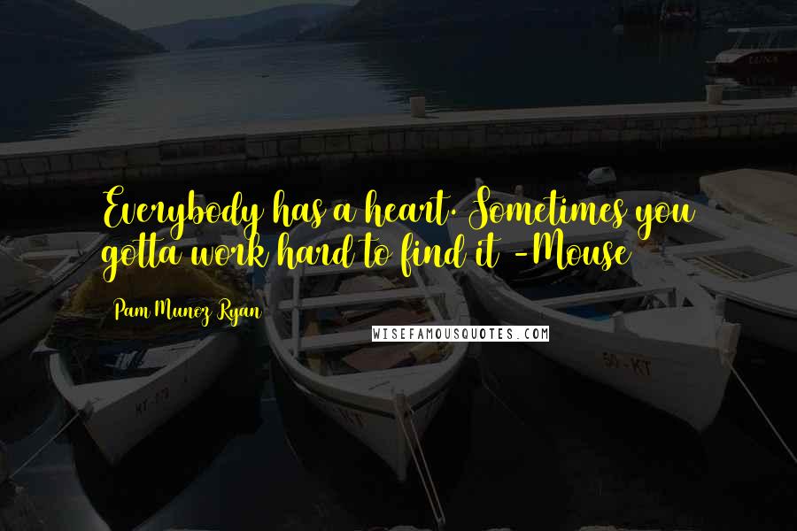 Pam Munoz Ryan Quotes: Everybody has a heart. Sometimes you gotta work hard to find it -Mouse