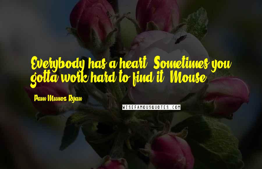 Pam Munoz Ryan Quotes: Everybody has a heart. Sometimes you gotta work hard to find it -Mouse