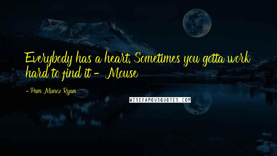 Pam Munoz Ryan Quotes: Everybody has a heart. Sometimes you gotta work hard to find it -Mouse