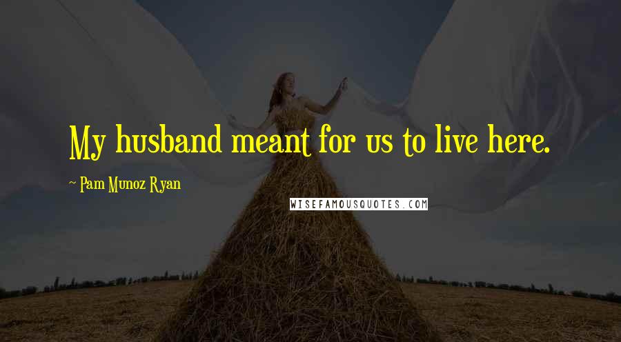 Pam Munoz Ryan Quotes: My husband meant for us to live here.