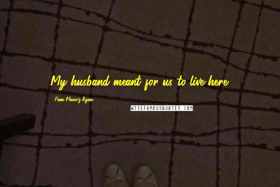 Pam Munoz Ryan Quotes: My husband meant for us to live here.