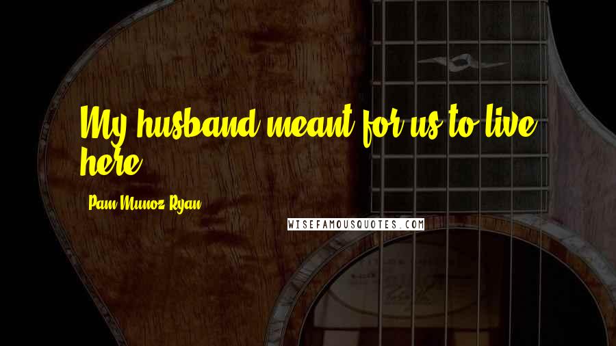 Pam Munoz Ryan Quotes: My husband meant for us to live here.