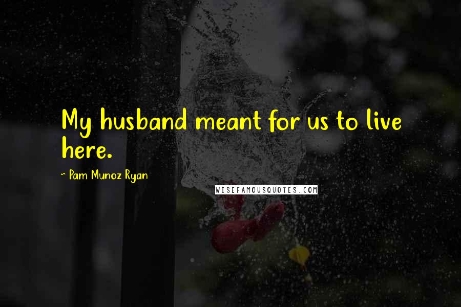 Pam Munoz Ryan Quotes: My husband meant for us to live here.