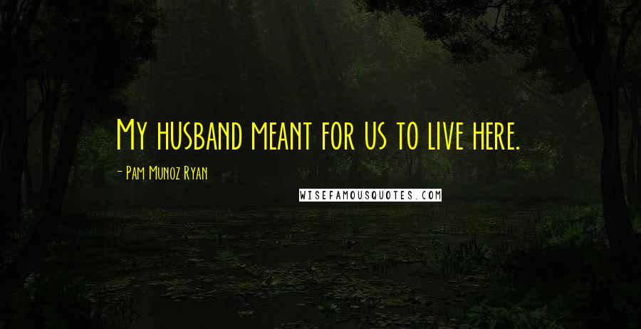 Pam Munoz Ryan Quotes: My husband meant for us to live here.