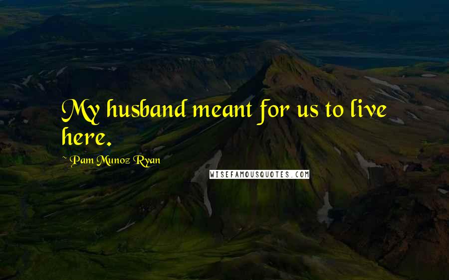 Pam Munoz Ryan Quotes: My husband meant for us to live here.