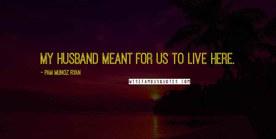 Pam Munoz Ryan Quotes: My husband meant for us to live here.