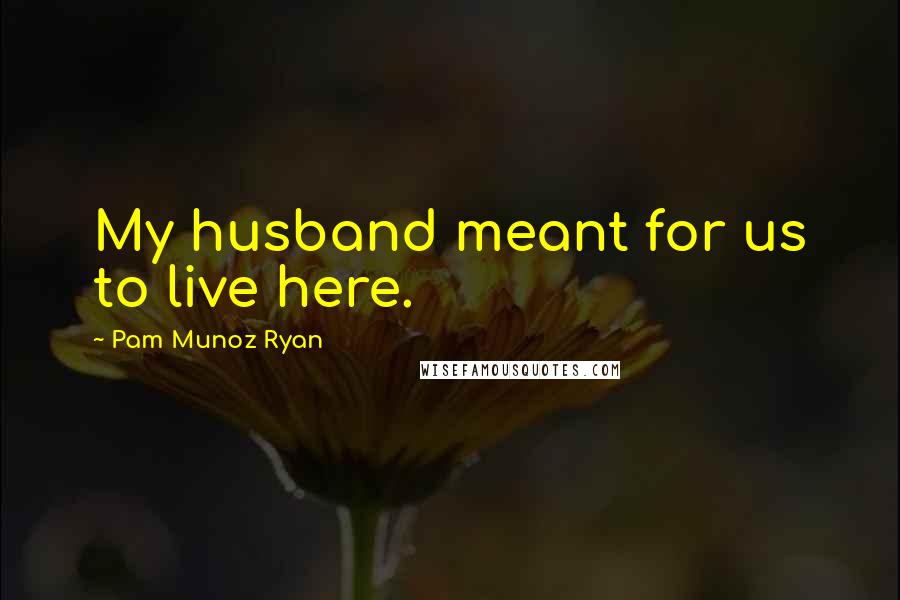 Pam Munoz Ryan Quotes: My husband meant for us to live here.