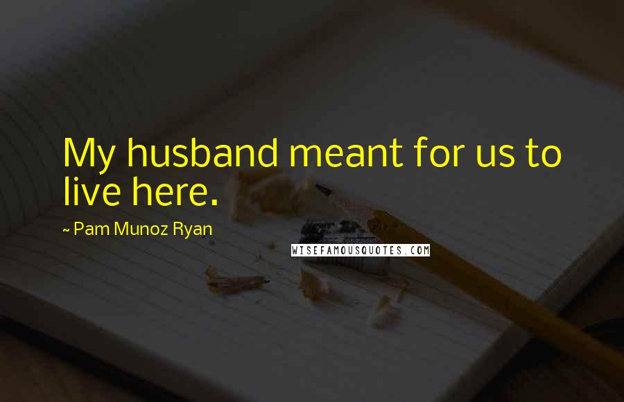 Pam Munoz Ryan Quotes: My husband meant for us to live here.