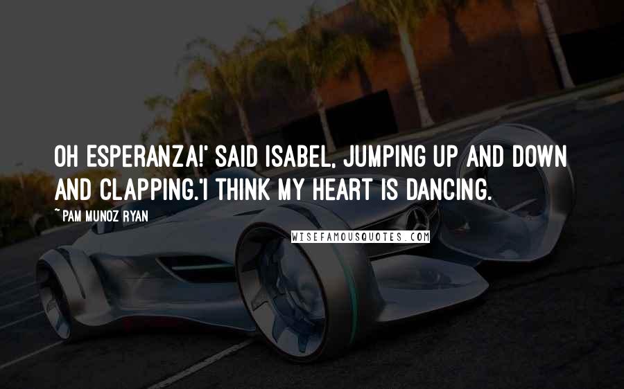 Pam Munoz Ryan Quotes: Oh Esperanza!' said Isabel, jumping up and down and clapping.'I think my heart is dancing.